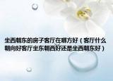 坐西朝东的房子客厅在哪方好（客厅什么朝向好客厅坐东朝西好还是坐西朝东好）
