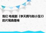 我们 电视剧《李天腾与赵小宝2》的片尾曲是啥