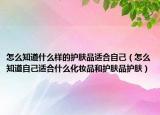 怎么知道什么样的护肤品适合自己（怎么知道自己适合什么化妆品和护肤品护肤）