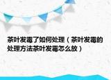 茶叶发霉了如何处理（茶叶发霉的处理方法茶叶发霉怎么放）