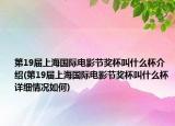 第19届上海国际电影节奖杯叫什么杯介绍(第19届上海国际电影节奖杯叫什么杯详细情况如何)