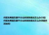 闺蜜和男朋友都不分出时间和我玩怎么办介绍(闺蜜和男朋友都不分出时间和我玩怎么办详细情况如何)