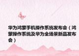 华为鸿蒙手机操作系统发布会（鸿蒙操作系统及华为全场景新品发布会）