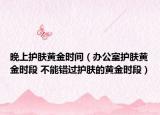 晚上护肤黄金时间（办公室护肤黄金时段 不能错过护肤的黄金时段）