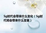 5g时代会带来什么变化（5g时代将会带来什么变革）