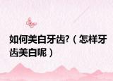 如何美白牙齿?（怎样牙齿美白呢）