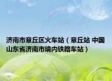 济南市章丘区火车站（章丘站 中国山东省济南市境内铁路车站）