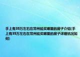 手上有35万左右在常州能买哪里的房子介绍(手上有35万左右在常州能买哪里的房子详细情况如何)