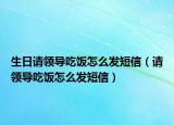 生日请领导吃饭怎么发短信（请领导吃饭怎么发短信）
