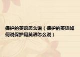 保护的英语怎么说（保护的英语如何说保护用英语怎么说）