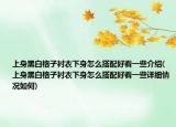 上身黑白格子衬衣下身怎么搭配好看一些介绍(上身黑白格子衬衣下身怎么搭配好看一些详细情况如何)