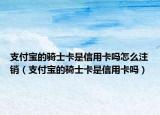 支付宝的骑士卡是信用卡吗怎么注销（支付宝的骑士卡是信用卡吗）