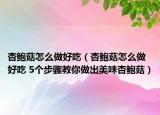 杏鲍菇怎么做好吃（杏鲍菇怎么做好吃 5个步骤教你做出美味杏鲍菇）