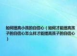 如何提高小孩的自信心（如何才能提高孩子的自信心怎么样才能提高孩子的自信心）