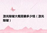 激光除皱大概需要多少钱（激光除皱）