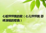 心脏怦怦跳的歌（心儿怦怦跳 邵峰演唱的歌曲）
