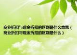 商业折扣与现金折扣的区别是什么意思（商业折扣与现金折扣的区别是什么）