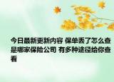今日最新更新内容 保单丢了怎么查是哪家保险公司 有多种途径给你查看