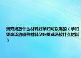煲鸡汤放什么材料好孕妇可以喝的（孕妇煲鸡汤放哪些材料孕妇煲鸡汤放什么材料）