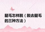 腿毛怎样脱（脱去腿毛的三种方法）