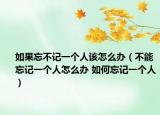 如果忘不记一个人该怎么办（不能忘记一个人怎么办 如何忘记一个人）