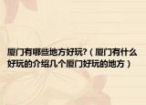 厦门有哪些地方好玩?（厦门有什么好玩的介绍几个厦门好玩的地方）