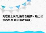 为啥脸上长斑,该怎么缓解（脸上长斑怎么办 如何有效抑制）