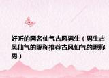 好听的网名仙气古风男生（男生古风仙气的昵称推荐古风仙气的昵称男）