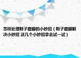 怎样处理鞋子磨脚的小妙招（鞋子磨脚解决小妙招 这几个小妙招拿去试一试）