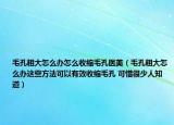 毛孔粗大怎么办怎么收缩毛孔医美（毛孔粗大怎么办这些方法可以有效收缩毛孔 可惜很少人知道）