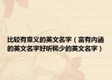 比较有意义的英文名字（富有内涵的英文名字好听稀少的英文名字）