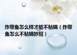 炸带鱼怎么样才能不粘锅（炸带鱼怎么不粘锅妙招）