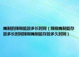 腌制的辣椒能放多长时间（辣椒腌制能存放多长时间辣椒腌制能存放多久时间）