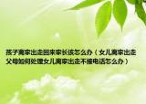 孩子离家出走回来家长该怎么办（女儿离家出走父母如何处理女儿离家出走不接电话怎么办）