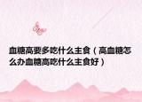 血糖高要多吃什么主食（高血糖怎么办血糖高吃什么主食好）