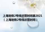 上海地铁2号线运营时间表2021（上海地铁2号线运营时间）