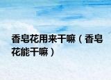 香皂花用来干嘛（香皂花能干嘛）
