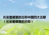 长安是哪里的古称中国四大古都（长安是哪里的古称）