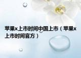 苹果x上市时间中国上市（苹果x上市时间官方）