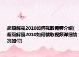 超级解霸2010如何截取视频介绍(超级解霸2010如何截取视频详细情况如何)
