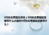 8月份去泰国合适吗（8月份去泰国旅游要带什么衣服好8月份去泰国旅游要带什么）
