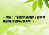 一周瘦十斤的有氧健身操（有氧减肥健身操坚持可瘦10斤）