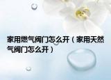 家用燃气阀门怎么开（家用天然气阀门怎么开）