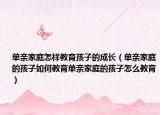 单亲家庭怎样教育孩子的成长（单亲家庭的孩子如何教育单亲家庭的孩子怎么教育）