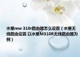 水星mw 310r路由器怎么设置（水星无线路由设置 以水星M310R无线路由器为例）
