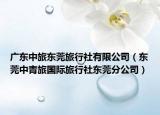 广东中旅东莞旅行社有限公司（东莞中青旅国际旅行社东莞分公司）