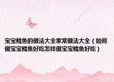 宝宝鳕鱼的做法大全家常做法大全（如何做宝宝鳕鱼好吃怎样做宝宝鳕鱼好吃）