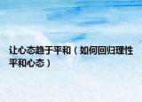 让心态趋于平和（如何回归理性平和心态）