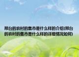 邢台的农村的集市是什么样的介绍(邢台的农村的集市是什么样的详细情况如何)