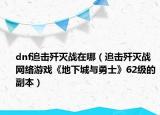 dnf追击歼灭战在哪（追击歼灭战 网络游戏《地下城与勇士》62级的副本）